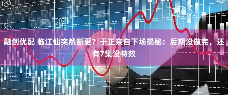 融创优配 临江仙突然断更？于正亲自下场揭秘：后期没做完，还有7集没特效