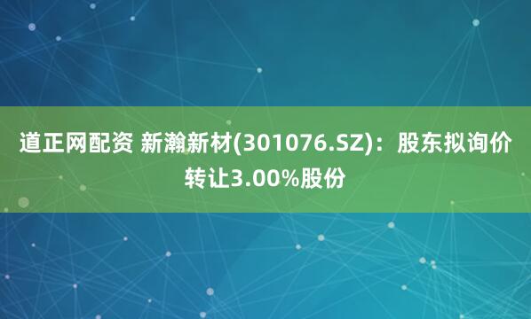 道正网配资 新瀚新材(301076.SZ)：股东拟询价转让3.00%股份