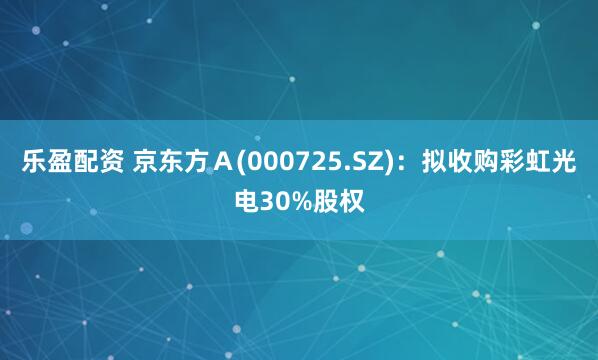 乐盈配资 京东方Ａ(000725.SZ)：拟收购彩虹光电30%股权