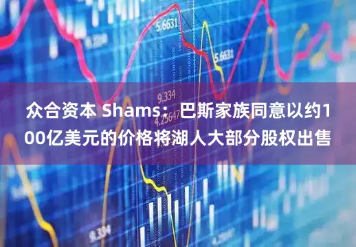 众合资本 Shams：巴斯家族同意以约100亿美元的价格将湖人大部分股权出售