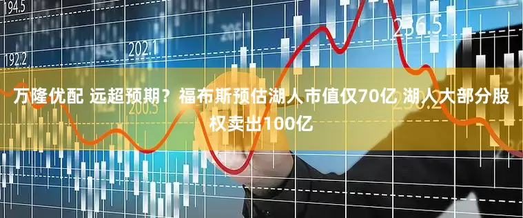 万隆优配 远超预期？福布斯预估湖人市值仅70亿 湖人大部分股权卖出100亿