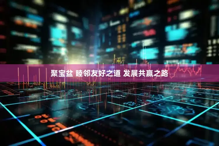 聚宝盆 睦邻友好之道 发展共赢之路