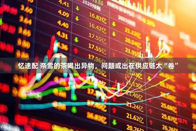 忆速配 奈雪的茶喝出异物，问题或出在供应链太“卷”