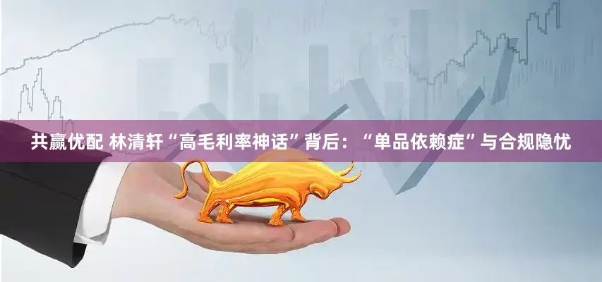 共赢优配 林清轩“高毛利率神话”背后：“单品依赖症”与合规隐忧