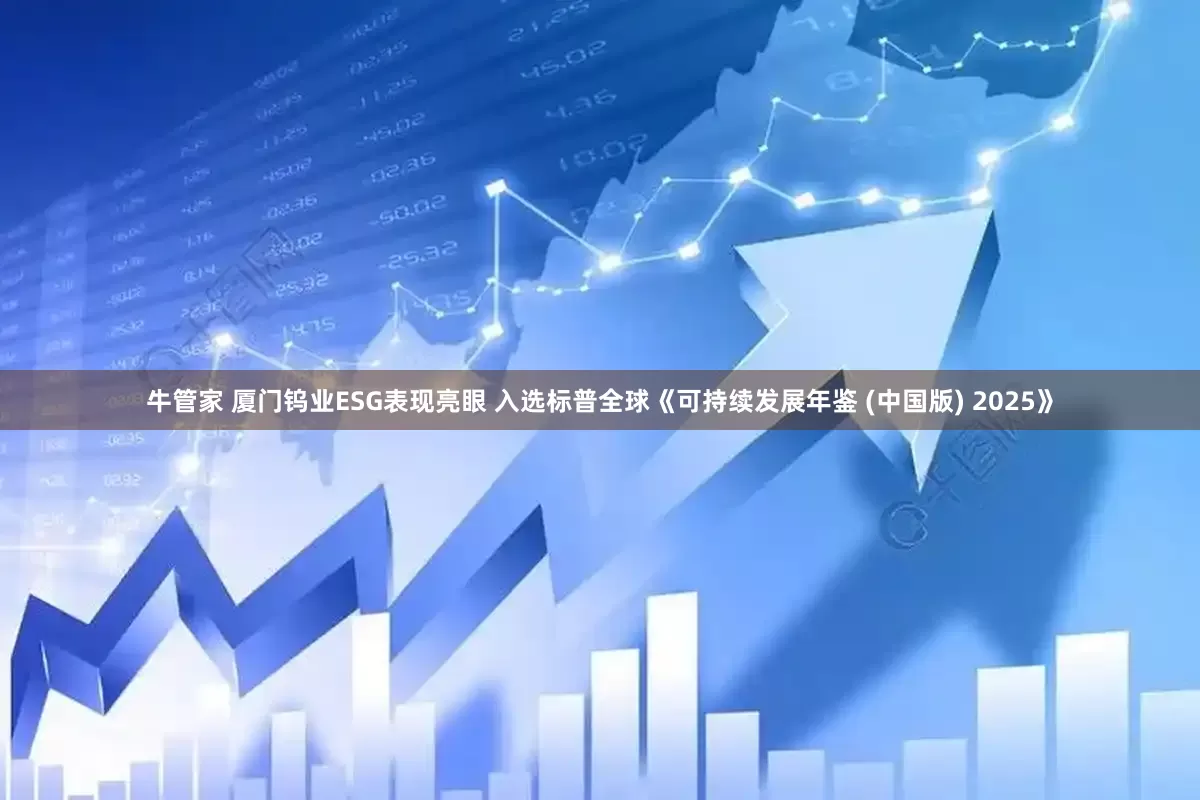 牛管家 厦门钨业ESG表现亮眼 入选标普全球《可持续发展年鉴 (中国版) 2025》