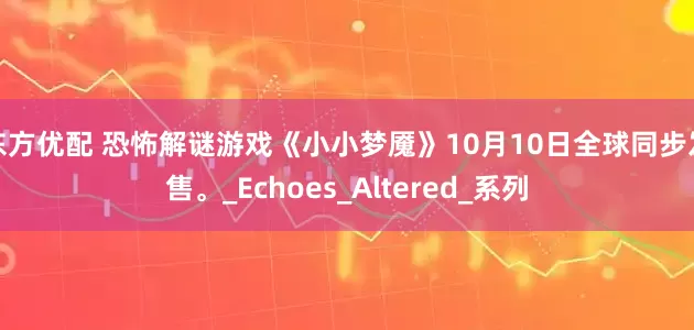 东方优配 恐怖解谜游戏《小小梦魇》10月10日全球同步发售。_Echoes_Altered_系列