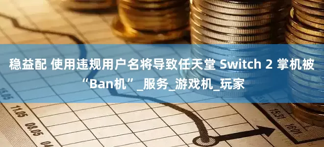 稳益配 使用违规用户名将导致任天堂 Switch 2 掌机被“Ban机”_服务_游戏机_玩家