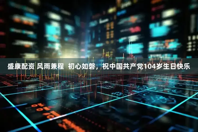 盛康配资 风雨兼程  初心如磐，祝中国共产党104岁生日快乐