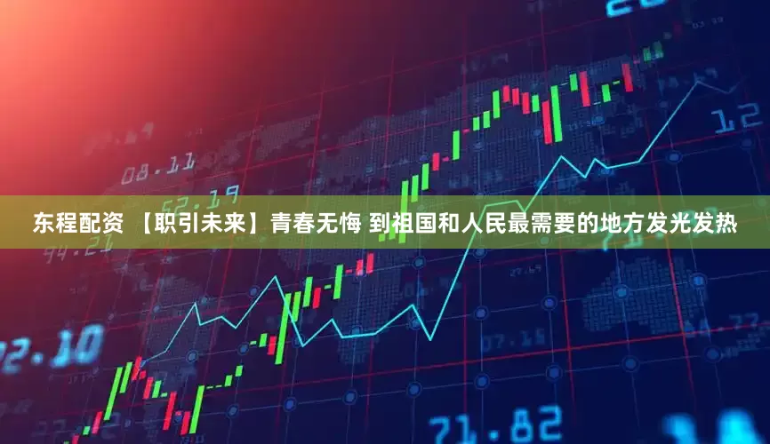 东程配资 【职引未来】青春无悔 到祖国和人民最需要的地方发光发热