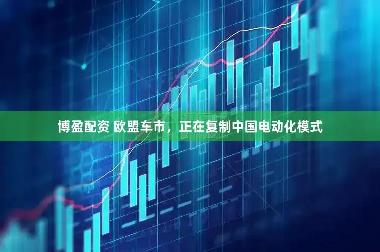 博盈配资 欧盟车市，正在复制中国电动化模式