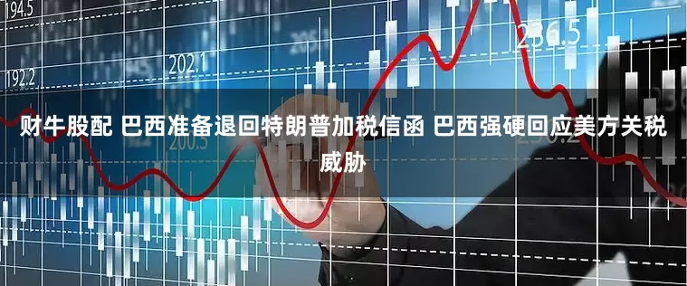 财牛股配 巴西准备退回特朗普加税信函 巴西强硬回应美方关税威胁
