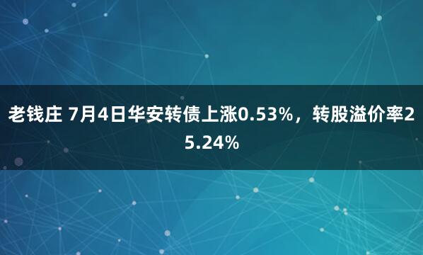 老钱庄 7月4日华安转债上涨0.53%，转股溢价率25.24%
