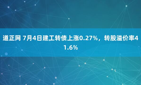 道正网 7月4日建工转债上涨0.27%，转股溢价率41.6%