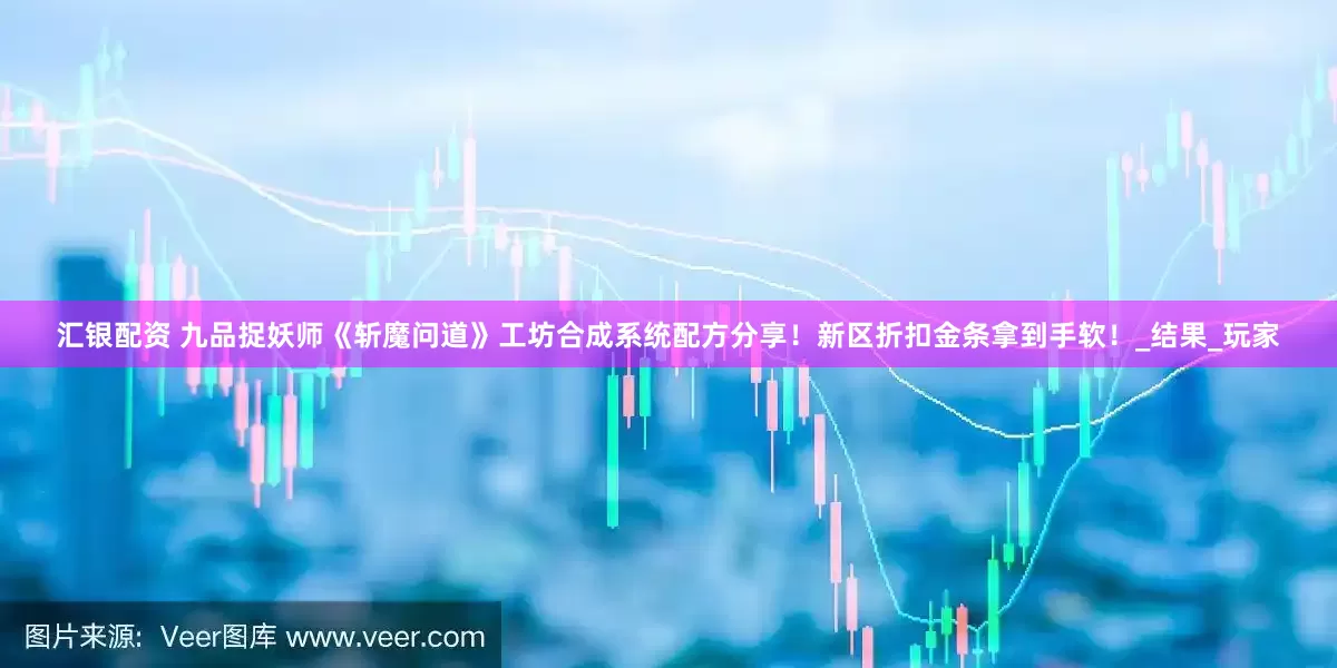 汇银配资 九品捉妖师《斩魔问道》工坊合成系统配方分享！新区折扣金条拿到手软！_结果_玩家