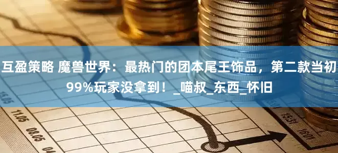 互盈策略 魔兽世界：最热门的团本尾王饰品，第二款当初99%玩家没拿到！_喵叔_东西_怀旧