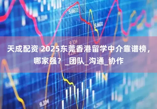 天成配资 2025东莞香港留学中介靠谱榜，哪家强？_团队_沟通_协作