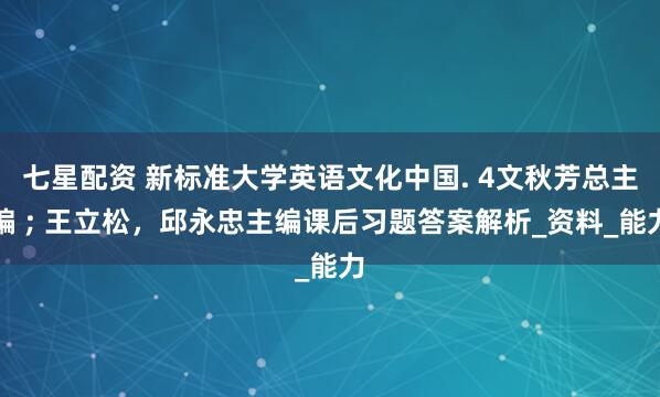 七星配资 新标准大学英语文化中国. 4文秋芳总主编 ; 王立松，邱永忠主编课后习题答案解析_资料_能力