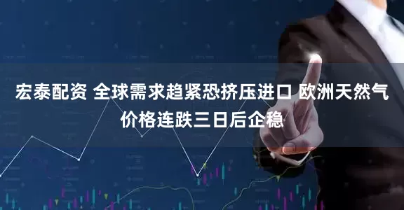 宏泰配资 全球需求趋紧恐挤压进口 欧洲天然气价格连跌三日后企稳