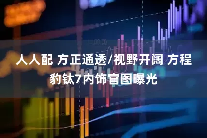 人人配 方正通透/视野开阔 方程豹钛7内饰官图曝光