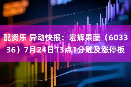 配资乐 异动快报：宏辉果蔬（603336）7月24日13点1分触及涨停板