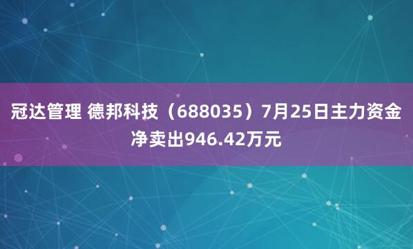 冠达管理 德邦科技（688035）7月25日主力资金净卖出946.42万元