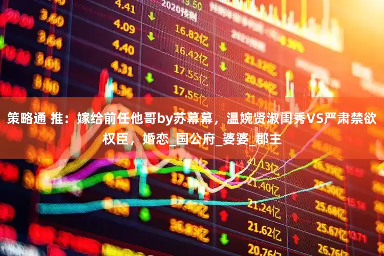 策略通 推：嫁给前任他哥by苏幕幕，温婉贤淑闺秀VS严肃禁欲权臣，婚恋_国公府_婆婆_郡主