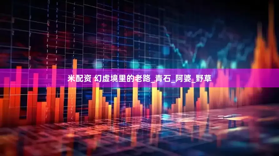 米配资 幻虚境里的老路_青石_阿婆_野草