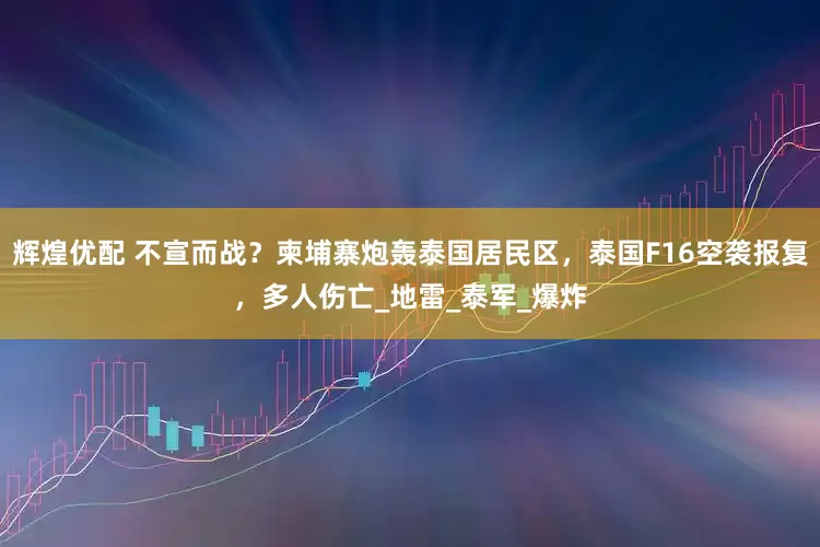 辉煌优配 不宣而战？柬埔寨炮轰泰国居民区，泰国F16空袭报复，多人伤亡_地雷_泰军_爆炸