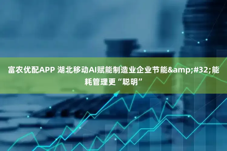富农优配APP 湖北移动AI赋能制造业企业节能&#32;能耗管理更“聪明”