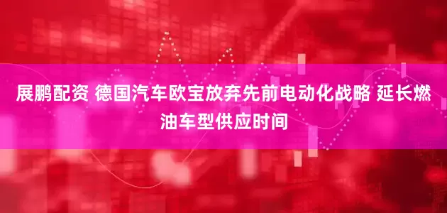 展鹏配资 德国汽车欧宝放弃先前电动化战略 延长燃油车型供应时间