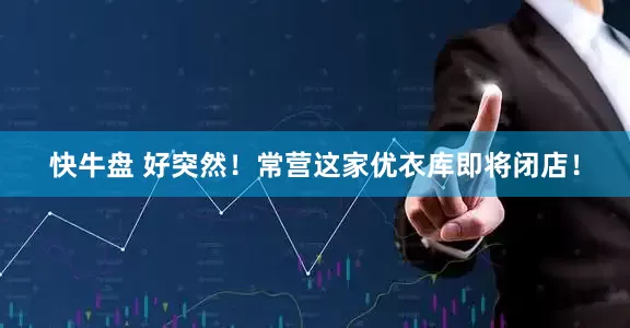快牛盘 好突然！常营这家优衣库即将闭店！
