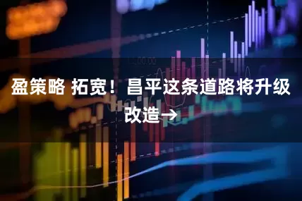 盈策略 拓宽！昌平这条道路将升级改造→