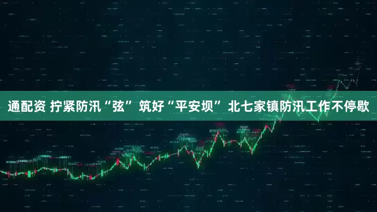 通配资 拧紧防汛“弦” 筑好“平安坝” 北七家镇防汛工作不停歇