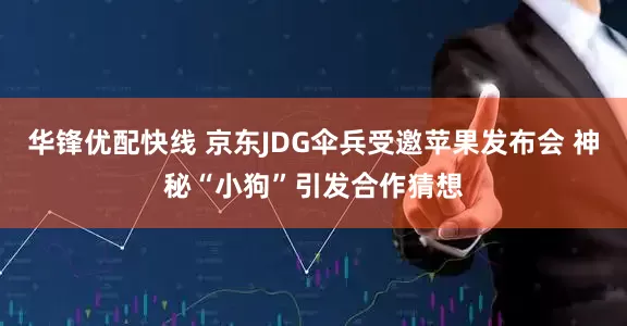 华锋优配快线 京东JDG伞兵受邀苹果发布会 神秘“小狗”引发合作猜想