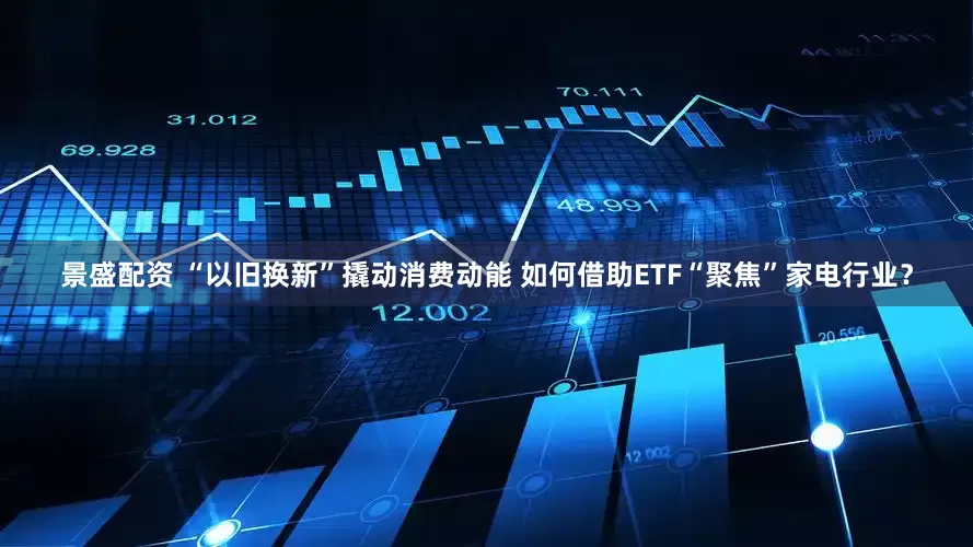 景盛配资 “以旧换新”撬动消费动能 如何借助ETF“聚焦”家电行业？