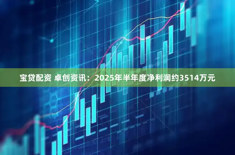 宝贷配资 卓创资讯：2025年半年度净利润约3514万元