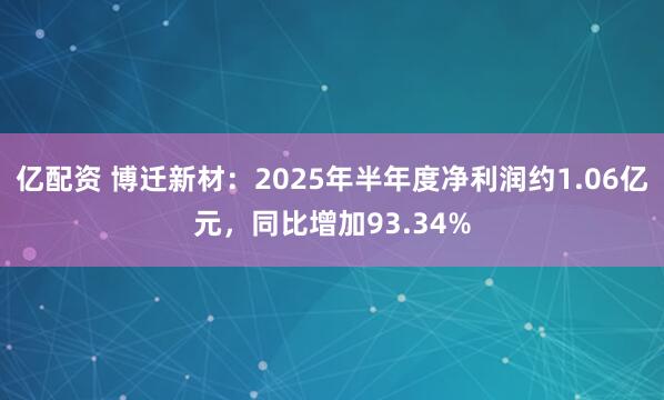 亿配资 博迁新材：2025年半年度净利润约1.06亿元，同比增加93.34%