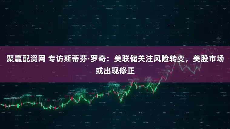 聚赢配资网 专访斯蒂芬·罗奇：美联储关注风险转变，美股市场或出现修正