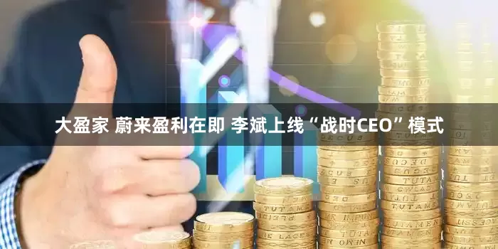 大盈家 蔚来盈利在即 李斌上线“战时CEO”模式
