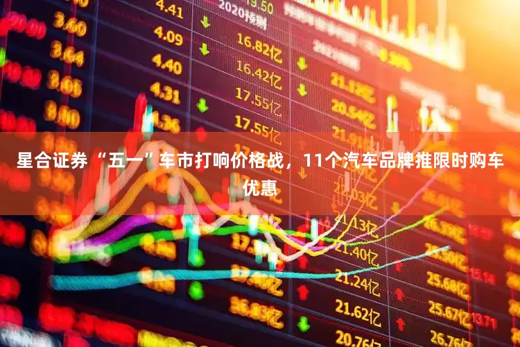 星合证券 “五一”车市打响价格战，11个汽车品牌推限时购车优惠