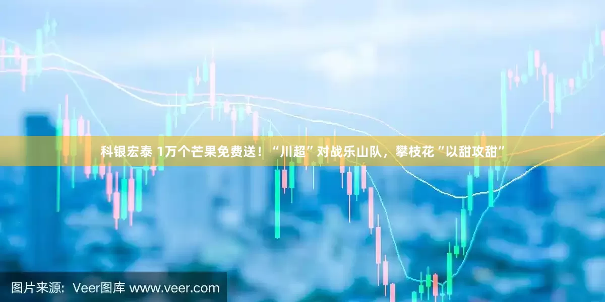 科银宏泰 1万个芒果免费送！“川超”对战乐山队，攀枝花“以甜攻甜”