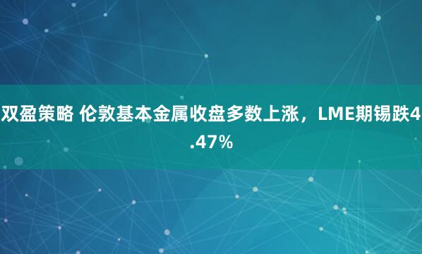 双盈策略 伦敦基本金属收盘多数上涨，LME期锡跌4.47%