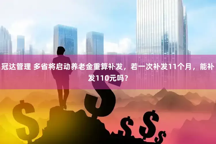 冠达管理 多省将启动养老金重算补发，若一次补发11个月，能补发110元吗？
