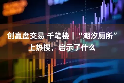 创赢盘交易 千笔楼｜“潮汐厕所”上热搜，启示了什么