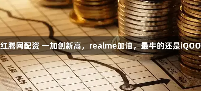 红腾网配资 一加创新高，realme加油，最牛的还是iQOO