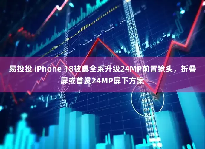 易投投 iPhone 18被曝全系升级24MP前置镜头，折叠屏或首发24MP屏下方案