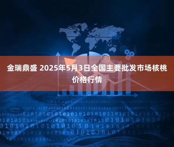 金瑞鼎盛 2025年5月3日全国主要批发市场核桃价格行情