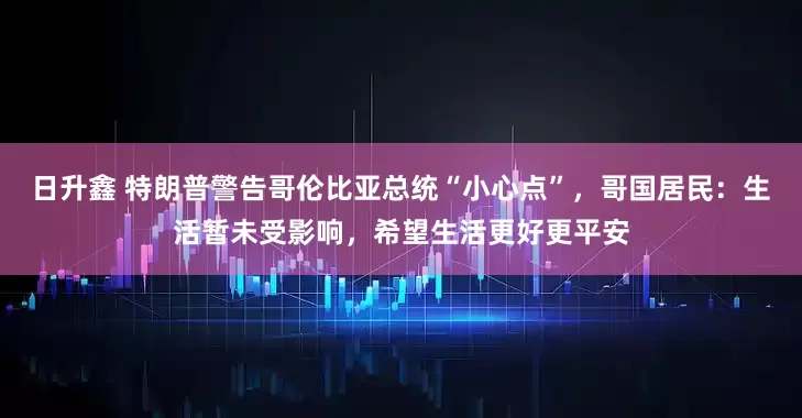 日升鑫 特朗普警告哥伦比亚总统“小心点”，哥国居民：生活暂未受影响，希望生活更好更平安