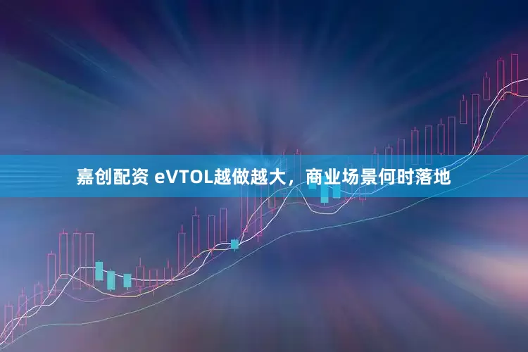 嘉创配资 eVTOL越做越大，商业场景何时落地