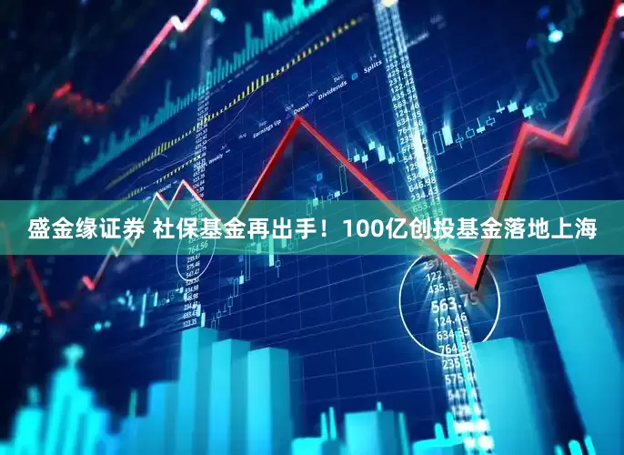 盛金缘证券 社保基金再出手！100亿创投基金落地上海